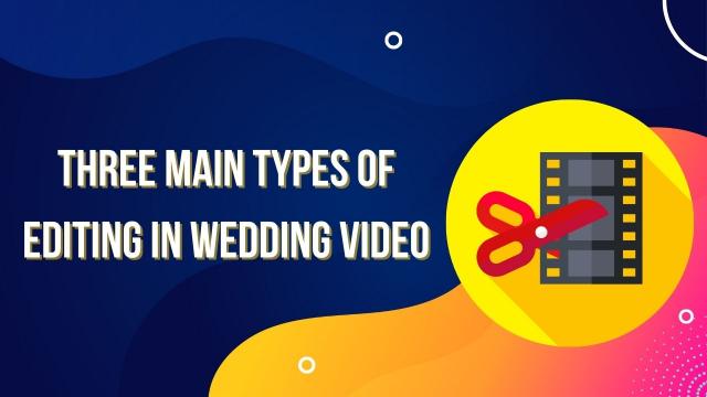 शादी के वीडियो में तीन मुख्य प्रकार की एडिटिंग 