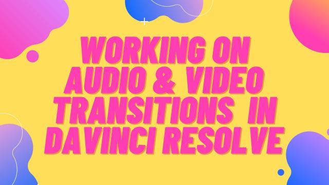 Working on Audio and Video Transitions in Davinci Resolve