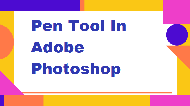 Using Pen Tool In Adobe Photoshop