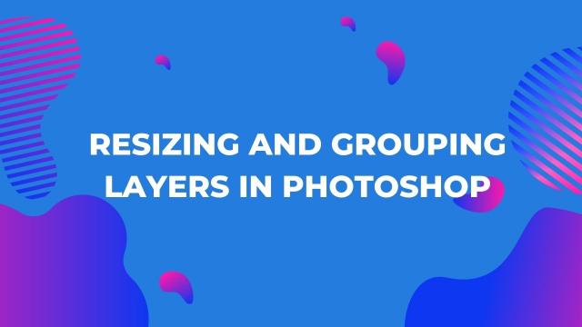 Resizing and Grouping Layers in Photoshop