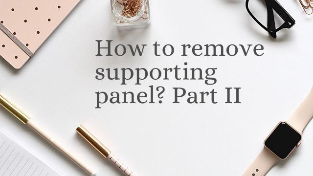 How to remove supporting panel? Part II