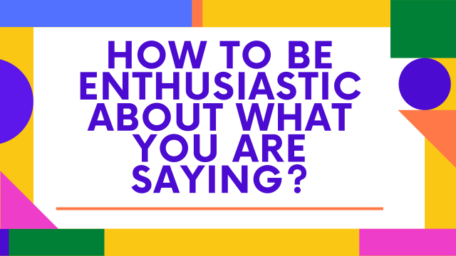 How to be enthusiastic about what you're saying?