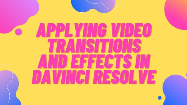 Applying Video Transitions and Effects in Davinci Resolve