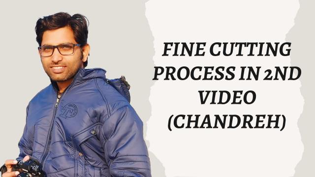 Fine Cutting Process in 2nd Video (Chandreh)