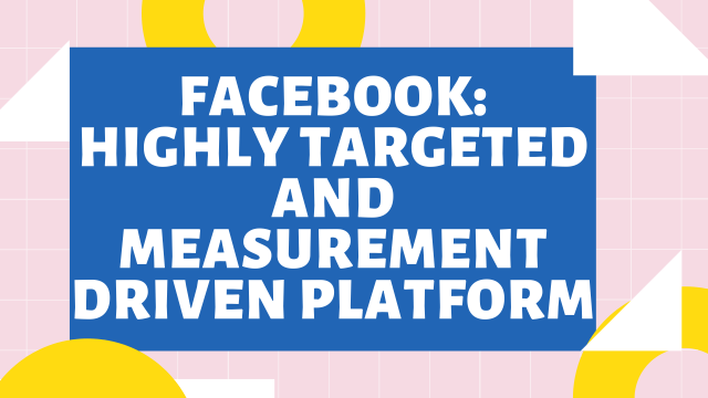 Facebook: Highly targeted and Measurement Driven Platform