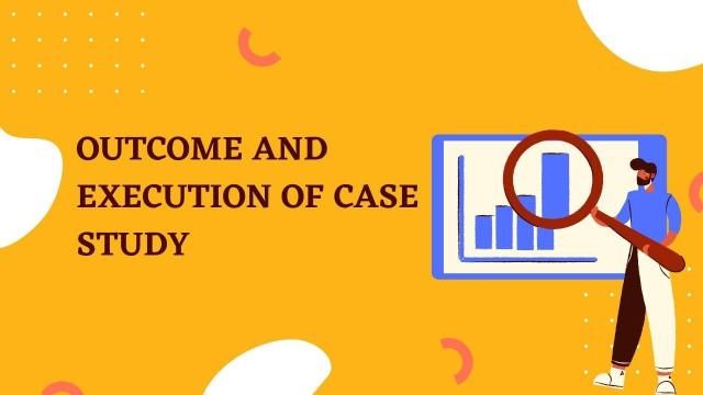 Outcome & Execution of Case Study