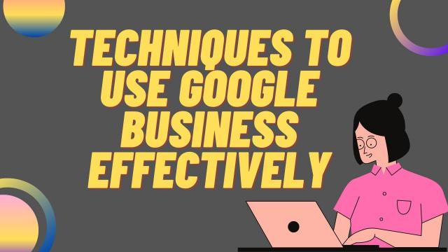 Techniques to use Google Business Effectively