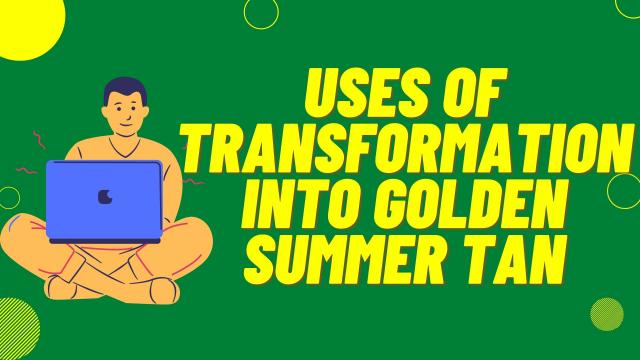 Uses of Transformation into Golden Summer Tan