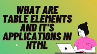What are table elements and its applications in HTML